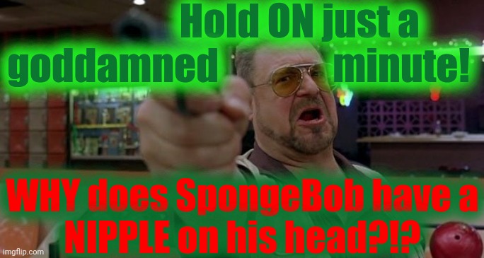 John Goodman Am i the only one around here | Hold ON just a        


goddamned               minute! WHY does SpongeBob have a
NIPPLE on his head?!? | image tagged in john goodman am i the only one around here | made w/ Imgflip meme maker