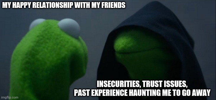 My life in a pic | MY HAPPY RELATIONSHIP WITH MY FRIENDS; INSECURITIES, TRUST ISSUES, PAST EXPERIENCE HAUNTING ME TO GO AWAY | image tagged in memes,evil kermit | made w/ Imgflip meme maker