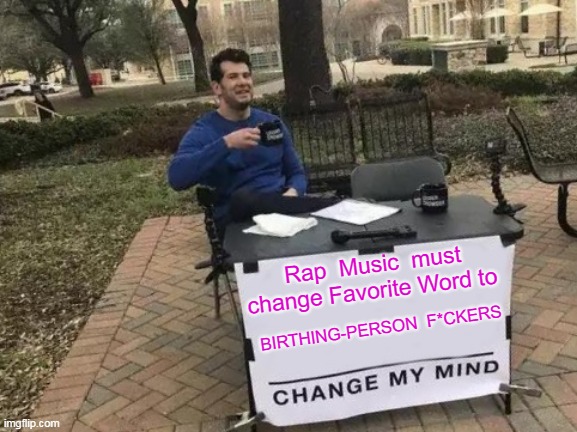 Politically Correct Rap Music | Rap  Music  must change Favorite Word to; BIRTHING-PERSON  F*CKERS | image tagged in memes,change my mind,rapmusic | made w/ Imgflip meme maker