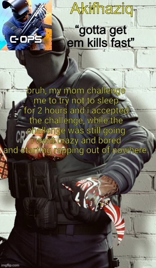 Akifhaziq critical ops temp | bruh, my mom challenge me to try not to sleep for 2 hours and i accepted the challenge, while the challenge was still going i went crazy and bored and starting rapping out of nowhere. | image tagged in akifhaziq critical ops temp | made w/ Imgflip meme maker