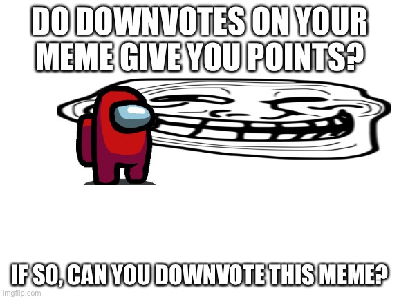 Do they though? | DO DOWNVOTES ON YOUR MEME GIVE YOU POINTS? IF SO, CAN YOU DOWNVOTE THIS MEME? | image tagged in blank white template | made w/ Imgflip meme maker