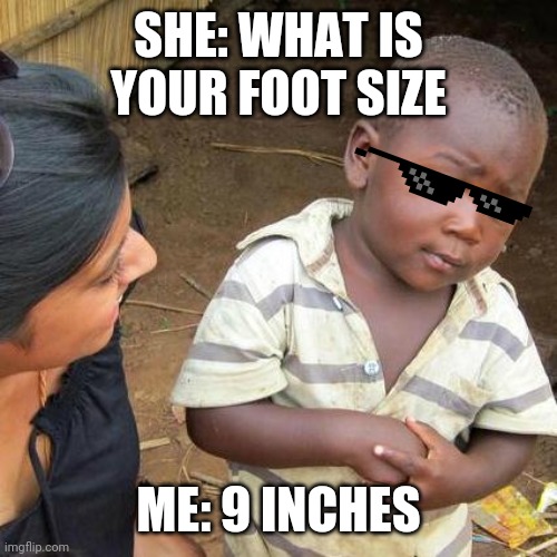 Third World Skeptical Kid | SHE: WHAT IS YOUR FOOT SIZE; ME: 9 INCHES | image tagged in memes,third world skeptical kid,funny,funny memes,fun,haha | made w/ Imgflip meme maker