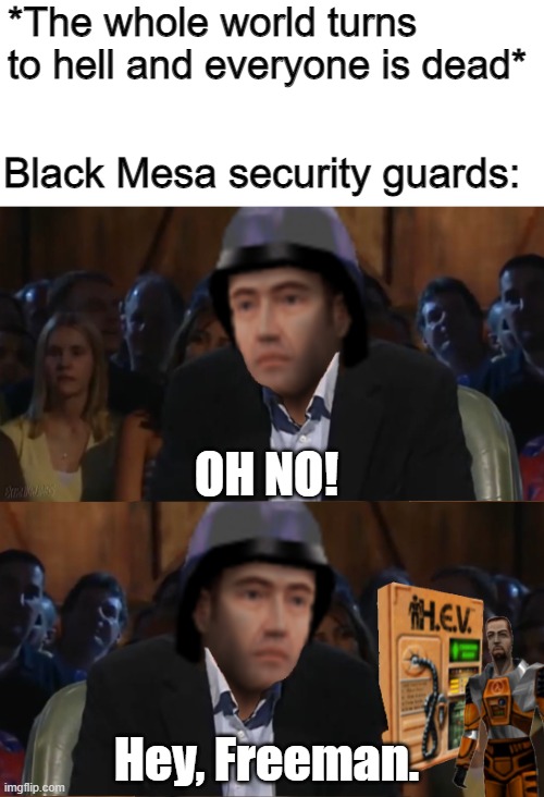 Half-Life meme | *The whole world turns to hell and everyone is dead*; Black Mesa security guards:; OH NO! Hey, Freeman. | image tagged in half life,memes | made w/ Imgflip meme maker