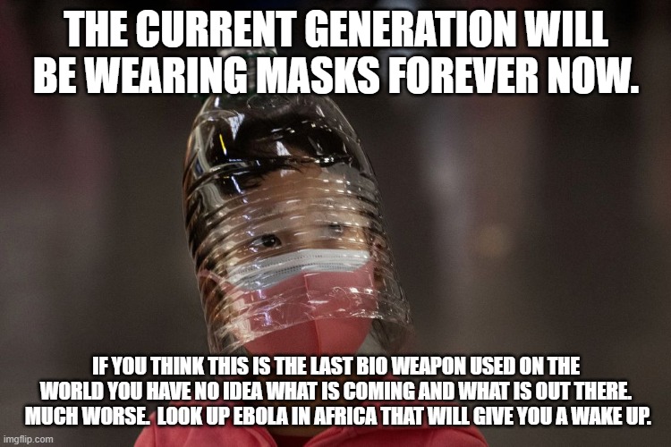 Masks will be around forever now. | THE CURRENT GENERATION WILL BE WEARING MASKS FOREVER NOW. IF YOU THINK THIS IS THE LAST BIO WEAPON USED ON THE WORLD YOU HAVE NO IDEA WHAT IS COMING AND WHAT IS OUT THERE.  MUCH WORSE.  LOOK UP EBOLA IN AFRICA THAT WILL GIVE YOU A WAKE UP. | image tagged in bottle head | made w/ Imgflip meme maker