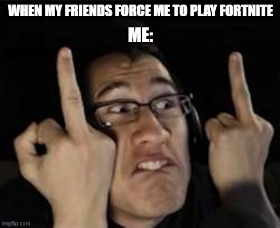 Markiplier | WHEN MY FRIENDS FORCE ME TO PLAY FORTNITE; ME: | image tagged in markiplier | made w/ Imgflip meme maker