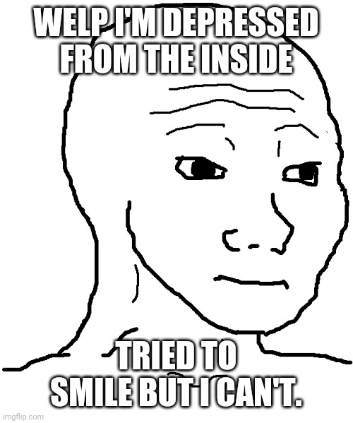 why am i posting this | WELP I'M DEPRESSED FROM THE INSIDE; TRIED TO SMILE BUT I CAN'T. | image tagged in wojak | made w/ Imgflip meme maker