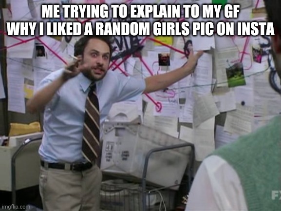 Charlie Day | ME TRYING TO EXPLAIN TO MY GF WHY I LIKED A RANDOM GIRLS PIC ON INSTA | image tagged in charlie day | made w/ Imgflip meme maker