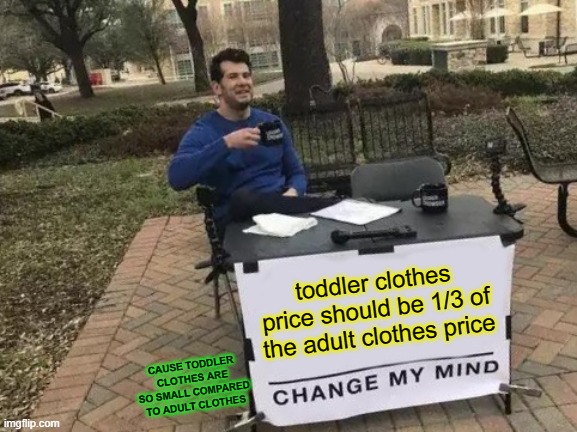 price comparison | toddler clothes price should be 1/3 of the adult clothes price; CAUSE TODDLER CLOTHES ARE SO SMALL COMPARED TO ADULT CLOTHES | image tagged in memes,change my mind | made w/ Imgflip meme maker