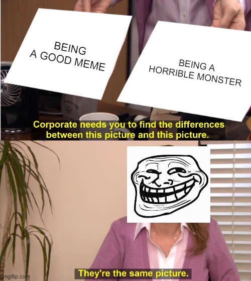 They're The Same Picture | BEING A GOOD MEME; BEING A HORRIBLE MONSTER | image tagged in memes,they're the same picture | made w/ Imgflip meme maker