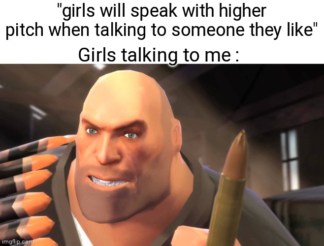 "i am the heavy voice guy" | "girls will speak with higher pitch when talking to someone they like"; Girls talking to me : | image tagged in i have yet to meet one who can outsmart bullet | made w/ Imgflip meme maker