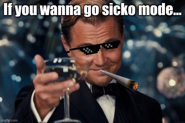 Leonardo Dicaprio Cheers | If you wanna go sicko mode... | image tagged in memes,leonardo dicaprio cheers | made w/ Imgflip meme maker