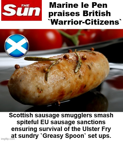 Brish `Warrior-Citizens` | Marine le Pen
            praises British
                `Warrior-Citizens`; Scottish sausage smugglers smash
spiteful EU sausage sanctions
ensuring survival of the Ulster Fry
at sundry `Greasy Spoon` set ups. | image tagged in sausage party | made w/ Imgflip meme maker