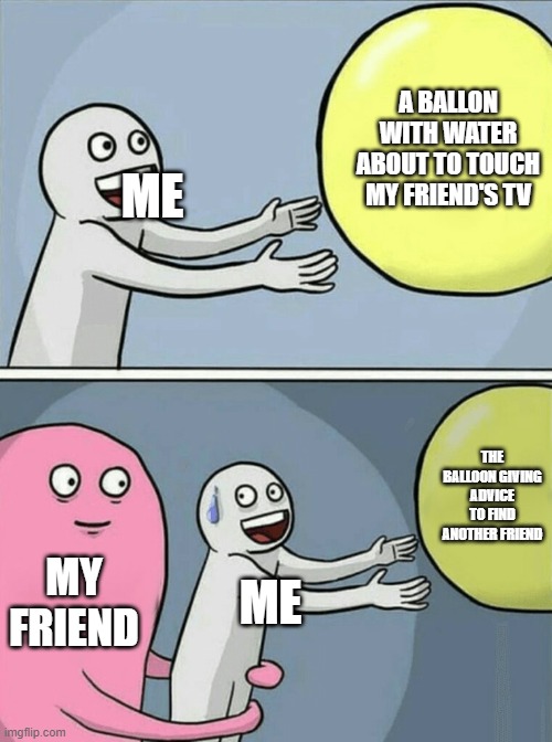 Balloons VS Tvs | A BALLON WITH WATER ABOUT TO TOUCH MY FRIEND'S TV; ME; THE BALLOON GIVING ADVICE TO FIND ANOTHER FRIEND; MY FRIEND; ME | image tagged in memes,running away balloon | made w/ Imgflip meme maker
