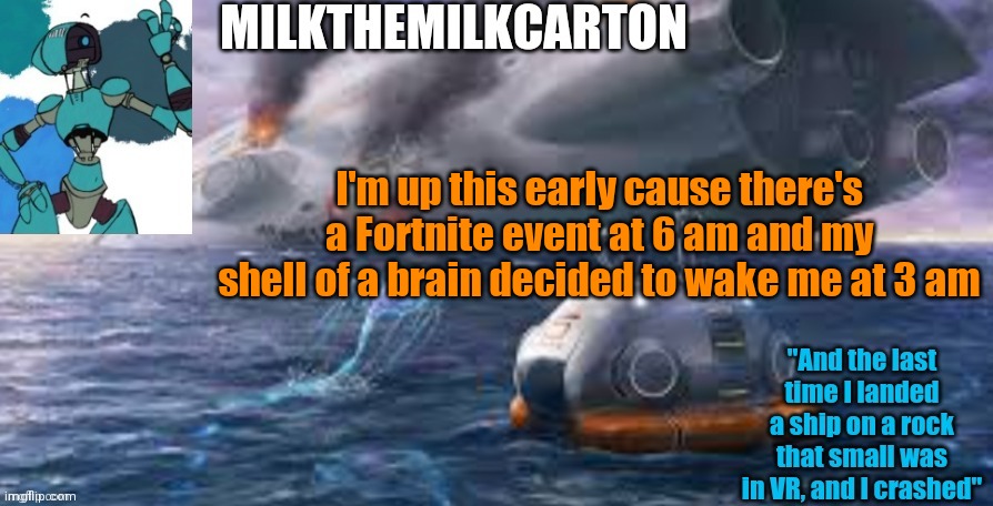Milks subnautica temp | I'm up this early cause there's a Fortnite event at 6 am and my shell of a brain decided to wake me at 3 am | image tagged in milks subnautica temp | made w/ Imgflip meme maker