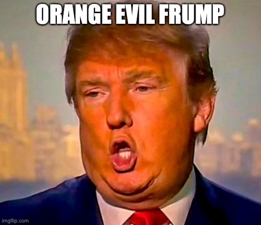 Trump Orange | ORANGE EVIL FRUMP | image tagged in trump orange | made w/ Imgflip meme maker