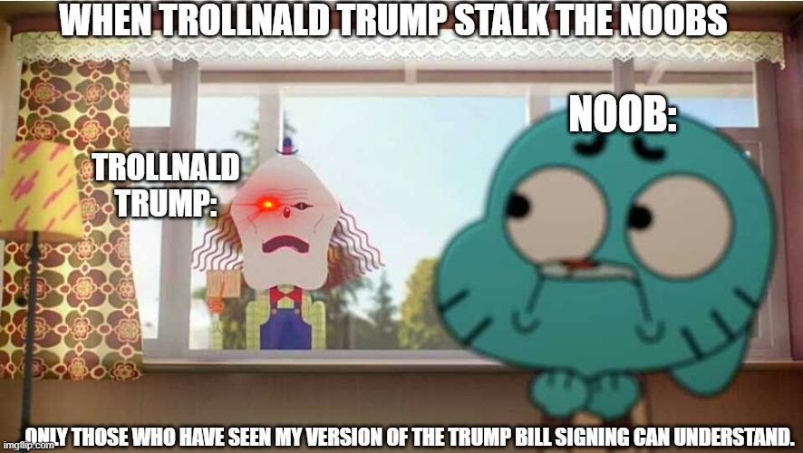 Gumball:the man behind the window | WHEN TROLLNALD TRUMP STALK THE NOOBS; NOOB:; TROLLNALD TRUMP:; ONLY THOSE WHO HAVE SEEN MY VERSION OF THE TRUMP BILL SIGNING CAN UNDERSTAND. | image tagged in gumball the man behind the window | made w/ Imgflip meme maker