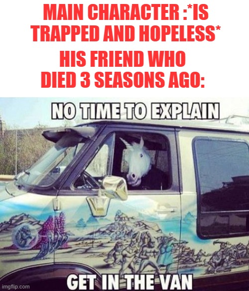 Get in the unicorn van | MAIN CHARACTER :*IS TRAPPED AND HOPELESS*; HIS FRIEND WHO DIED 3 SEASONS AGO: | image tagged in memes,fun,funny,unicorn man,superhero | made w/ Imgflip meme maker