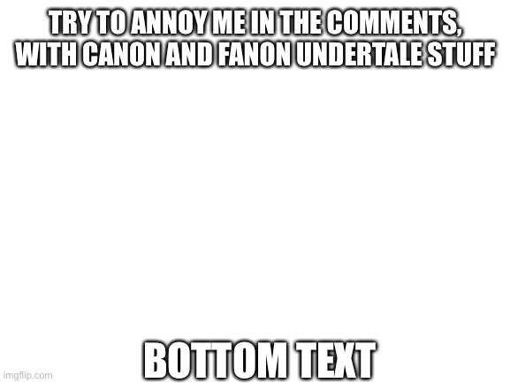 Blank White Template | TRY TO ANNOY ME IN THE COMMENTS, WITH CANON AND FANON UNDERTALE STUFF; BOTTOM TEXT | image tagged in blank white template | made w/ Imgflip meme maker