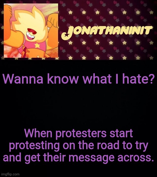 Its a really stupid move | Wanna know what I hate? When protesters start protesting on the road to try and get their message across. | image tagged in jonathaninit but he's holding it down | made w/ Imgflip meme maker