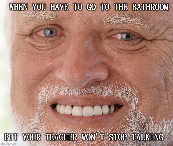 Hide the Pain Harold | WHEN YOU HAVE TO GO TO THE BATHROOM; BUT YOUR TEACHER WON'T STOP TALKING | image tagged in hide the pain harold | made w/ Imgflip meme maker