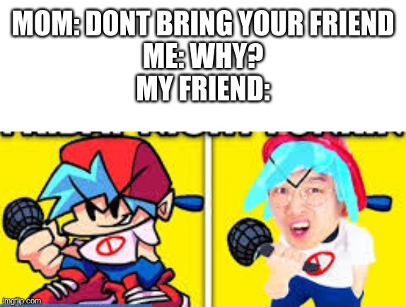 E | MOM: DONT BRING YOUR FRIEND
ME: WHY?
MY FRIEND: | image tagged in fnf,memes | made w/ Imgflip meme maker