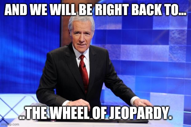 Alex Trebek | AND WE WILL BE RIGHT BACK TO... ..THE WHEEL OF JEOPARDY. | image tagged in alex trebek | made w/ Imgflip meme maker