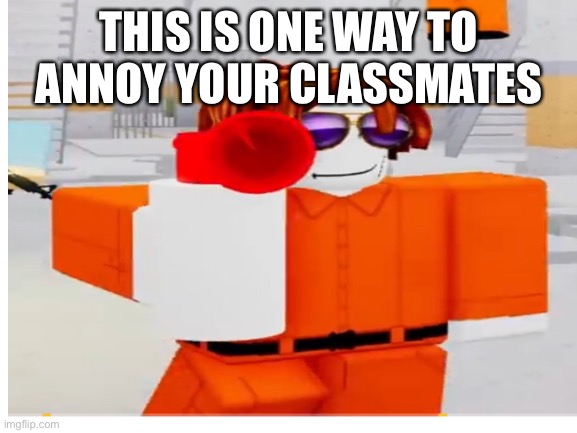 HONK | THIS IS ONE WAY TO ANNOY YOUR CLASSMATES | image tagged in loud_voice | made w/ Imgflip meme maker