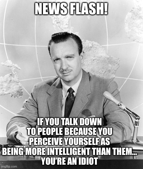 Newsflash |  NEWS FLASH! IF YOU TALK DOWN TO PEOPLE BECAUSE YOU PERCEIVE YOURSELF AS BEING MORE INTELLIGENT THAN THEM…
YOU’RE AN IDIOT | image tagged in newsflash | made w/ Imgflip meme maker