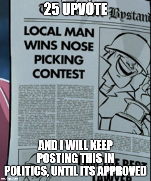 Soldier wins nose picking contest | 25 UPVOTE; AND I WILL KEEP POSTING THIS IN POLITICS, UNTIL ITS APPROVED | image tagged in soldier wins nose picking contest | made w/ Imgflip meme maker