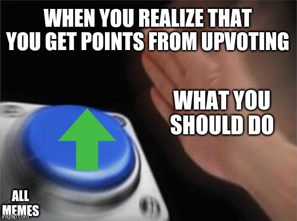 Blank Nut Button Meme | WHEN YOU REALIZE THAT YOU GET POINTS FROM UPVOTING; WHAT YOU SHOULD DO; ALL MEMES | image tagged in memes,blank nut button | made w/ Imgflip meme maker