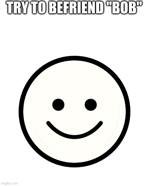 Ping Pong Normal | TRY TO BEFRIEND "BOB" | image tagged in ping pong normal | made w/ Imgflip meme maker