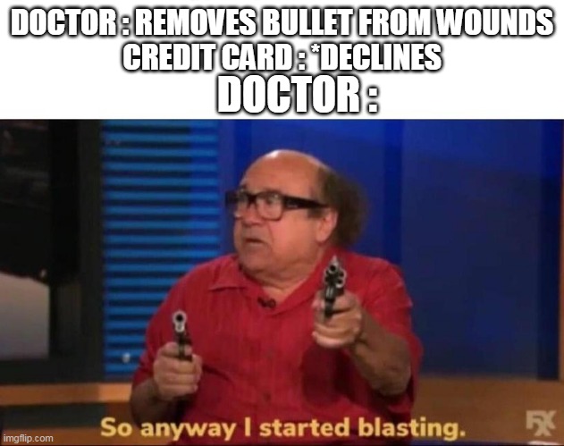 So anyway I started blasting | DOCTOR : REMOVES BULLET FROM WOUNDS
CREDIT CARD : *DECLINES; DOCTOR : | image tagged in so anyway i started blasting | made w/ Imgflip meme maker