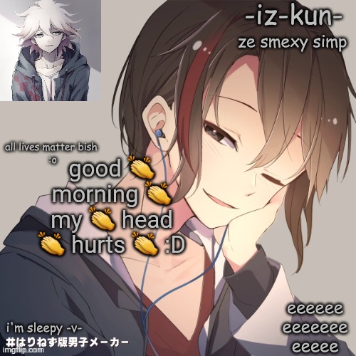 eeeeeeeeeee | good 👏 morning 👏 my 👏 head 👏 hurts 👏 :D | image tagged in iz-kun's announcement template 2 | made w/ Imgflip meme maker