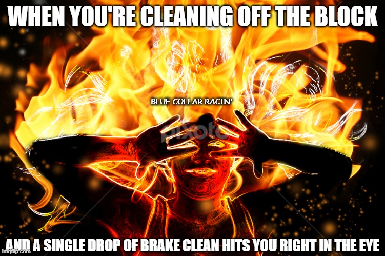 burning eyes |  WHEN YOU'RE CLEANING OFF THE BLOCK; BLUE COLLAR RACIN'; AND A SINGLE DROP OF BRAKE CLEAN HITS YOU RIGHT IN THE EYE | image tagged in ouch,drag racing,burn | made w/ Imgflip meme maker