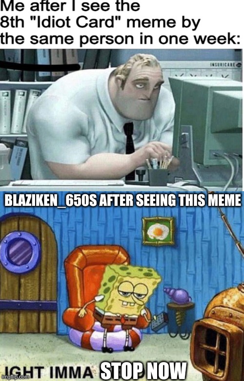 BLAZIKEN_650S AFTER SEEING THIS MEME; STOP NOW | image tagged in ight imma head out,haha,stop,spongebob | made w/ Imgflip meme maker