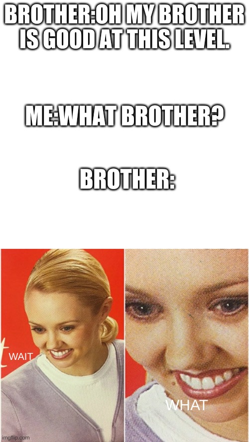 BROTHER:OH MY BROTHER IS GOOD AT THIS LEVEL. ME:WHAT BROTHER? BROTHER:; WAIT; WHAT | image tagged in memes,blank transparent square,wait what | made w/ Imgflip meme maker