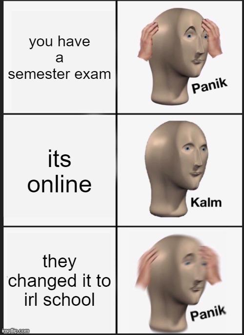 Panik Kalm Panik | you have a semester exam; its online; they changed it to irl school | image tagged in memes,panik kalm panik | made w/ Imgflip meme maker
