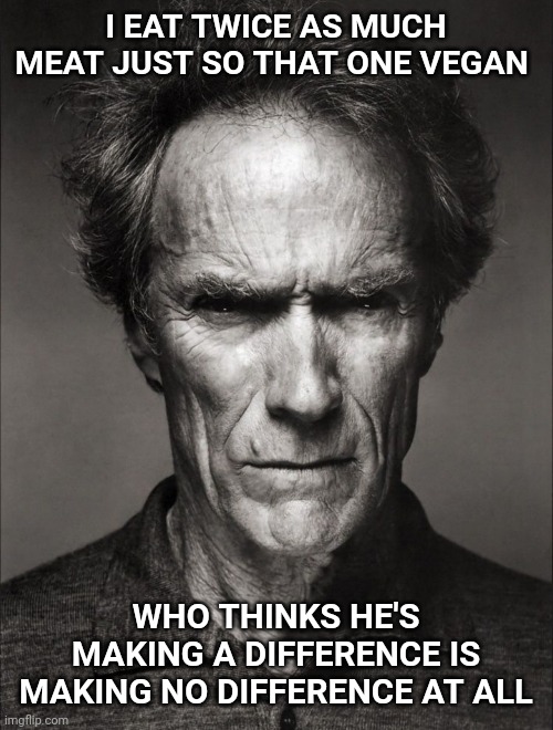 Clint Eastwood black and white | I EAT TWICE AS MUCH MEAT JUST SO THAT ONE VEGAN; WHO THINKS HE'S MAKING A DIFFERENCE IS MAKING NO DIFFERENCE AT ALL | image tagged in clint eastwood black and white,meat,vegan | made w/ Imgflip meme maker