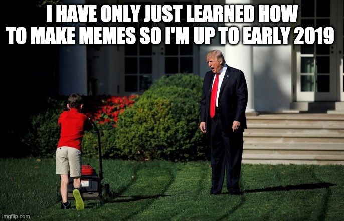 Trump Lawn Mower | I HAVE ONLY JUST LEARNED HOW TO MAKE MEMES SO I'M UP TO EARLY 2019 | image tagged in trump lawn mower | made w/ Imgflip meme maker