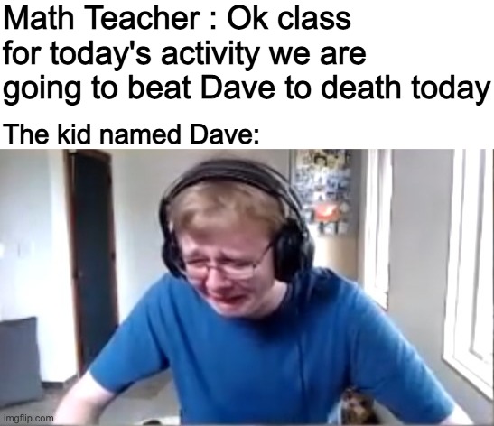 Math Teacher : Ok class for today's activity we are going to beat Dave to death today; The kid named Dave: | image tagged in blank white template,carson crying | made w/ Imgflip meme maker