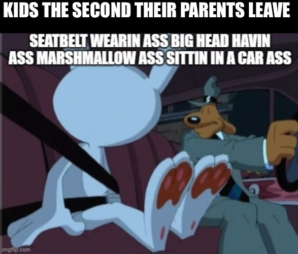 A S S C R A C K | KIDS THE SECOND THEIR PARENTS LEAVE | image tagged in sam and max,ass | made w/ Imgflip meme maker