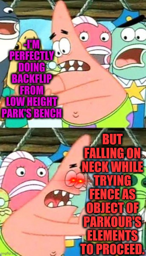 -Tricks for complete. |  -I'M PERFECTLY DOING BACKFLIP FROM LOW HEIGHT PARK'S BENCH; BUT FALLING ON NECK WHILE TRYING FENCE AS OBJECT OF PARKOUR'S ELEMENTS TO PROCEED. | image tagged in memes,put it somewhere else patrick,parkour,backflip,crying-boy-on-a-bench,fence aka border wall | made w/ Imgflip meme maker