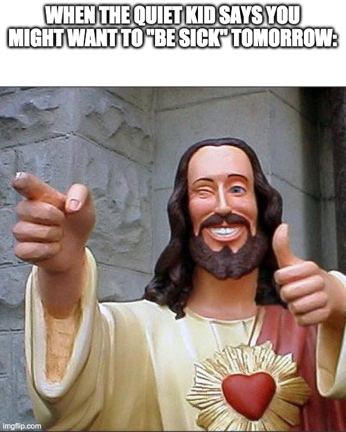Buddy Christ |  WHEN THE QUIET KID SAYS YOU MIGHT WANT TO "BE SICK" TOMORROW: | image tagged in memes,buddy christ | made w/ Imgflip meme maker