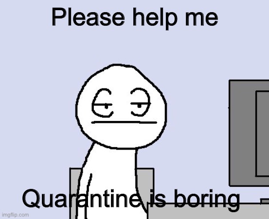 Bored of this crap |  Please help me; Quarantine is boring | image tagged in bored of this crap,quarantine | made w/ Imgflip meme maker
