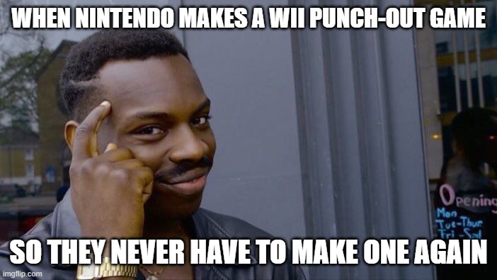 sad day |  WHEN NINTENDO MAKES A WII PUNCH-OUT GAME; SO THEY NEVER HAVE TO MAKE ONE AGAIN | image tagged in memes,roll safe think about it | made w/ Imgflip meme maker