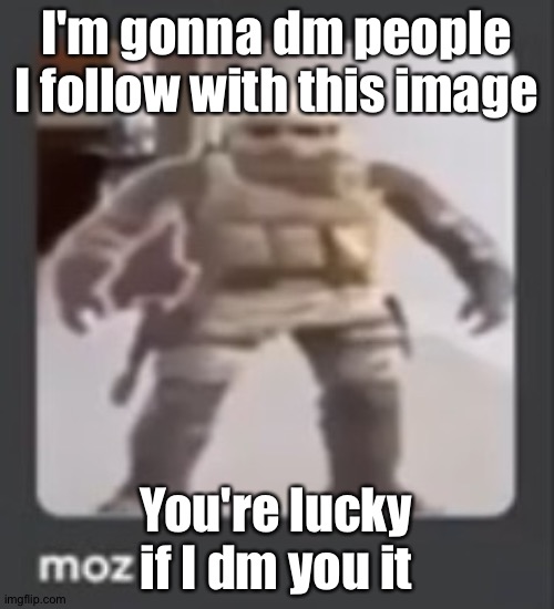 moz | I'm gonna dm people I follow with this image; You're lucky if I dm you it | image tagged in moz | made w/ Imgflip meme maker