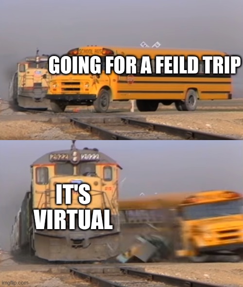 A train hitting a school bus | GOING FOR A FEILD TRIP; IT'S VIRTUAL | image tagged in a train hitting a school bus | made w/ Imgflip meme maker