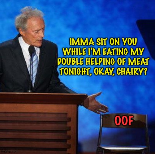 Clint Eastwood Chair. | IMMA SIT ON YOU WHILE I'M EATING MY DOUBLE HELPING OF MEAT TONIGHT, OKAY, CHAIRY? OOF | image tagged in clint eastwood chair | made w/ Imgflip meme maker