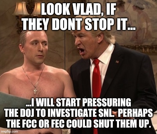 Tyrannical maniacs forat agenda is to silence the media, and the theater.  Too bad you can't see you have fallen in line with ex | LOOK VLAD, IF THEY DONT STOP IT... ...I WILL START PRESSURING THE DOJ TO INVESTIGATE SNL.  PERHAPS THE FCC OR FEC COULD SHUT THEM UP. | image tagged in putin-trump-snl | made w/ Imgflip meme maker