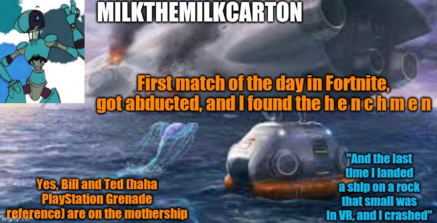 Milks subnautica temp | First match of the day in Fortnite, got abducted, and I found the h e n c h m e n; Yes, Bill and Ted (haha PlayStation Grenade reference) are on the mothership | image tagged in milks subnautica temp | made w/ Imgflip meme maker
